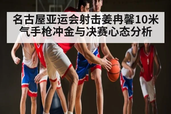名古屋亚运会射击姜冉馨10米气手枪冲金与决赛心态分析
